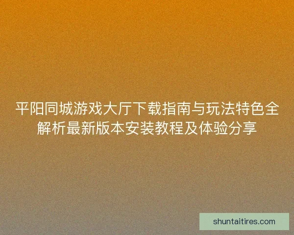 平阳同城游戏大厅下载指南与玩法特色全解析最新版本安装教程及体验分享