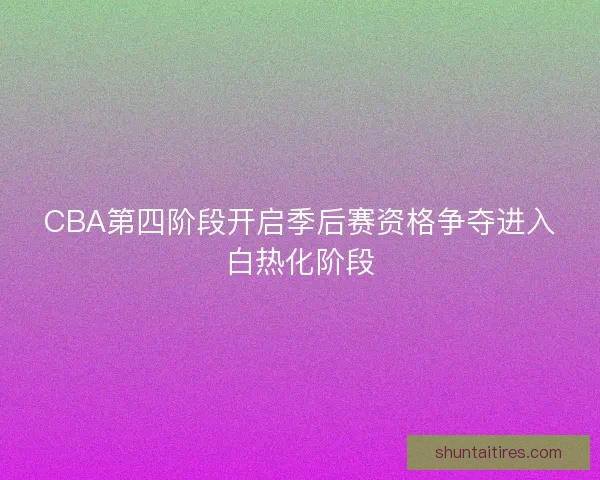 CBA第四阶段开启季后赛资格争夺进入白热化阶段