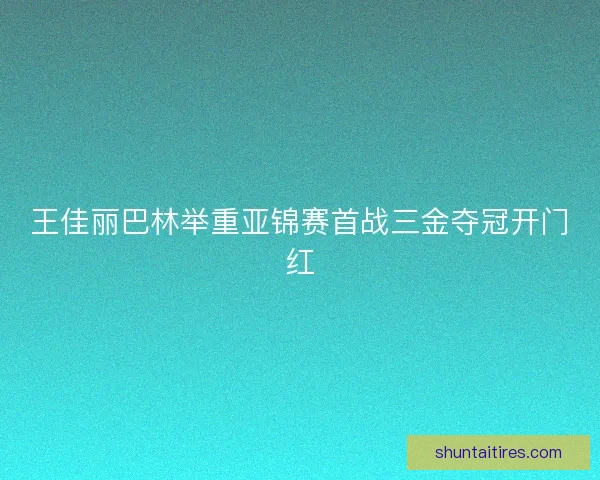 王佳丽巴林举重亚锦赛首战三金夺冠开门红