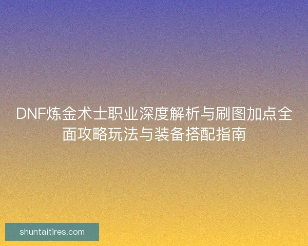 DNF炼金术士职业深度解析与刷图加点全面攻略玩法与装备搭配指南