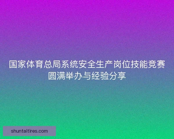 国家体育总局系统安全生产岗位技能竞赛圆满举办与经验分享